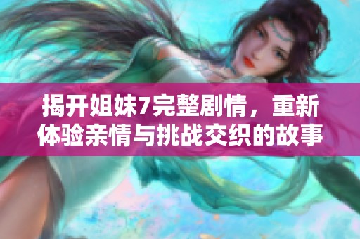 揭开姐妹7完整剧情，重新体验亲情与挑战交织的故事