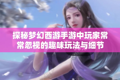 探秘梦幻西游手游中玩家常常忽视的趣味玩法与细节
