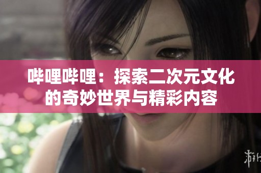 哔哩哔哩：探索二次元文化的奇妙世界与精彩内容