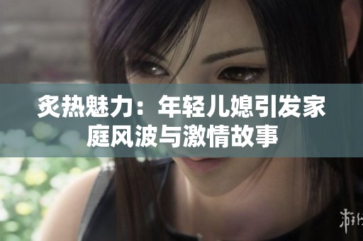 炙热魅力：年轻儿媳引发家庭风波与激情故事