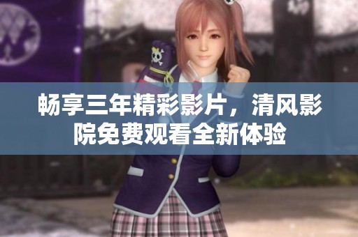 畅享三年精彩影片，清风影院免费观看全新体验