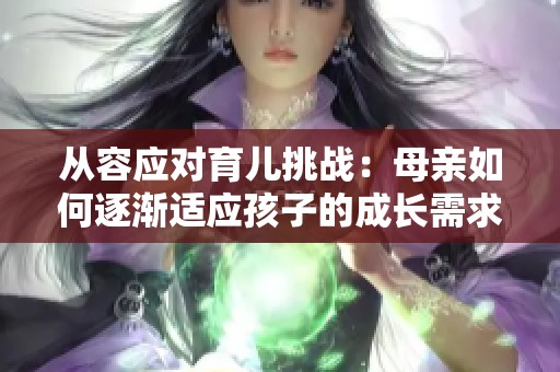 从容应对育儿挑战：母亲如何逐渐适应孩子的成长需求