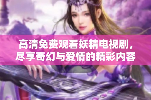 高清免费观看妖精电视剧，尽享奇幻与爱情的精彩内容