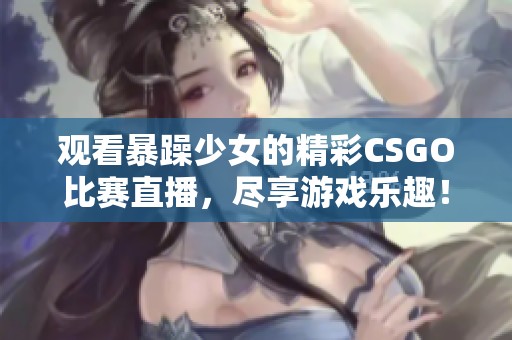 观看暴躁少女的精彩CSGO比赛直播，尽享游戏乐趣！