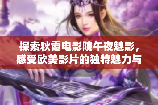 探索秋霞电影院午夜魅影，感受欧美影片的独特魅力与激情