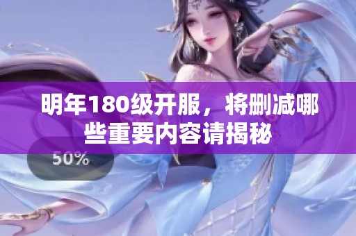 明年180级开服，将删减哪些重要内容请揭秘