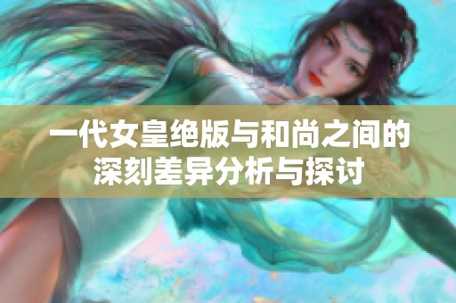 一代女皇绝版与和尚之间的深刻差异分析与探讨