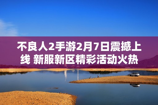 不良人2手游2月7日震撼上线 新服新区精彩活动火热开启