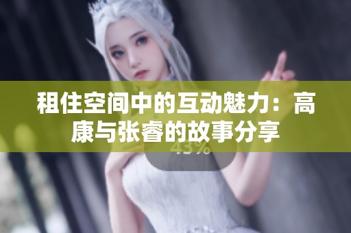 租住空间中的互动魅力：高康与张睿的故事分享