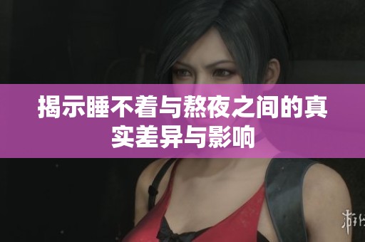 揭示睡不着与熬夜之间的真实差异与影响