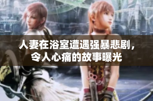 人妻在浴室遭遇强暴悲剧，令人心痛的故事曝光