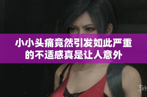 小小头痛竟然引发如此严重的不适感真是让人意外