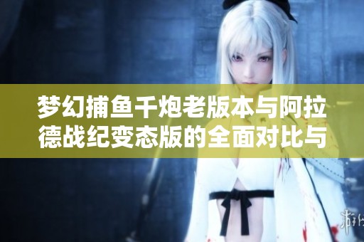 梦幻捕鱼千炮老版本与阿拉德战纪变态版的全面对比与评测