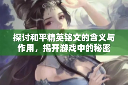 探讨和平精英铭文的含义与作用，揭开游戏中的秘密