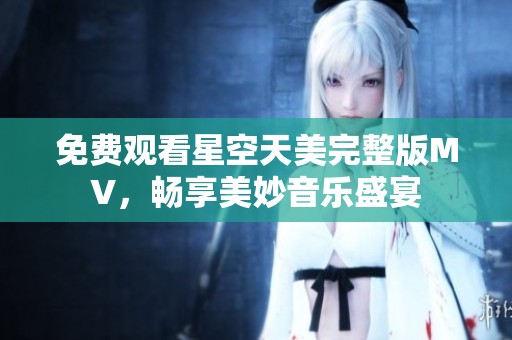 免费观看星空天美完整版MV，畅享美妙音乐盛宴