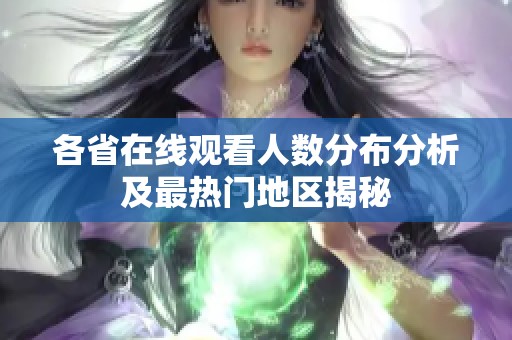 各省在线观看人数分布分析及最热门地区揭秘