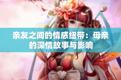 亲友之间的情感纽带：母亲的深情故事与影响
