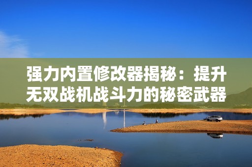强力内置修改器揭秘：提升无双战机战斗力的秘密武器