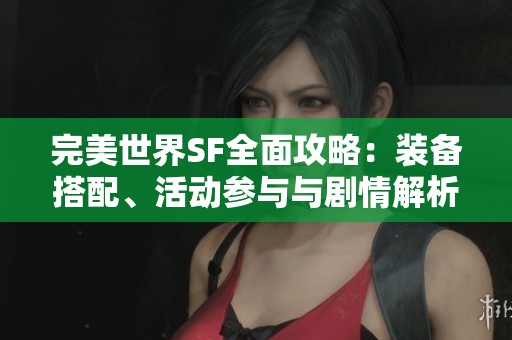 完美世界SF全面攻略：装备搭配、活动参与与剧情解析全指南