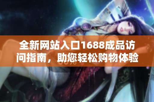 全新网站入口1688成品访问指南，助您轻松购物体验