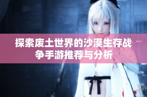 探索废土世界的沙漠生存战争手游推荐与分析