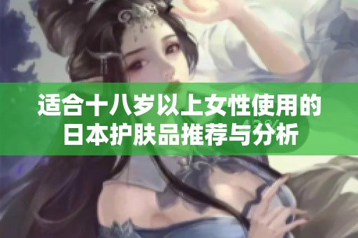 适合十八岁以上女性使用的日本护肤品推荐与分析
