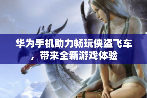 华为手机助力畅玩侠盗飞车，带来全新游戏体验