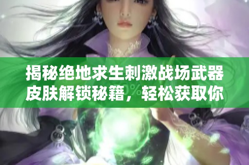 揭秘绝地求生刺激战场武器皮肤解锁秘籍，轻松获取你的专属装备！