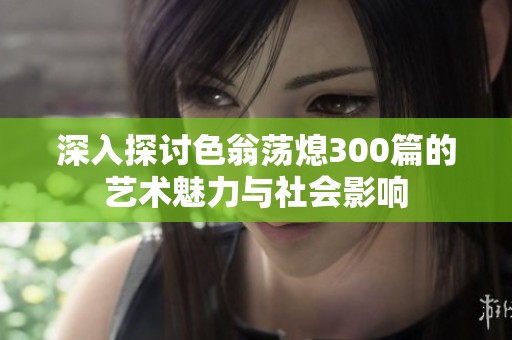 深入探讨色翁荡熄300篇的艺术魅力与社会影响