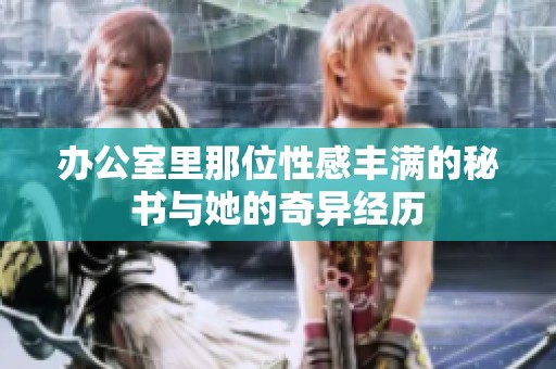 办公室里那位性感丰满的秘书与她的奇异经历