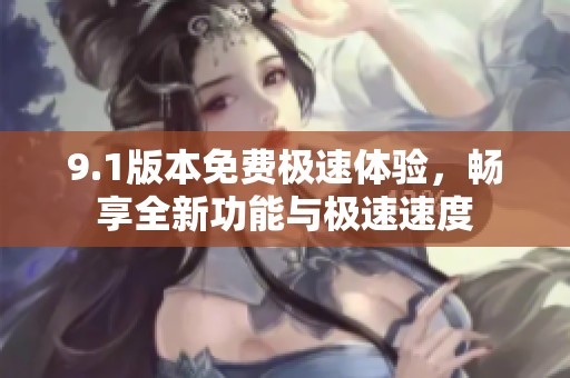 9.1版本免费极速体验，畅享全新功能与极速速度