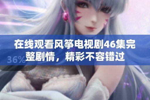 在线观看风筝电视剧46集完整剧情，精彩不容错过
