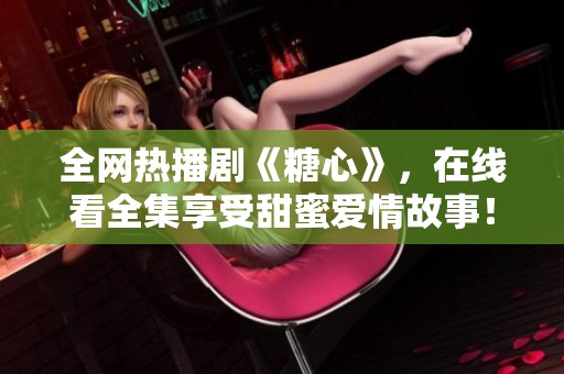 全网热播剧《糖心》，在线看全集享受甜蜜爱情故事！