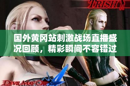 国外黄冈站刺激战场直播盛况回顾，精彩瞬间不容错过！