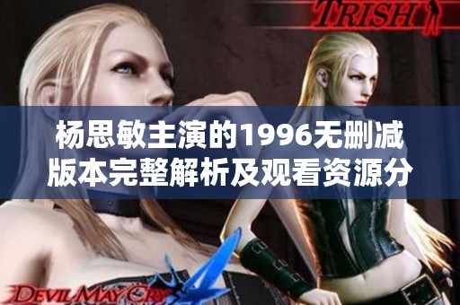 杨思敏主演的1996无删减版本完整解析及观看资源分享