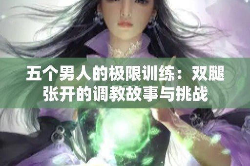 五个男人的极限训练：双腿张开的调教故事与挑战