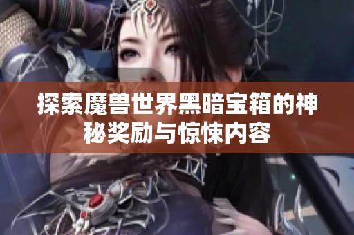 探索魔兽世界黑暗宝箱的神秘奖励与惊悚内容