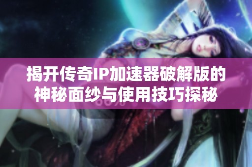 揭开传奇IP加速器破解版的神秘面纱与使用技巧探秘