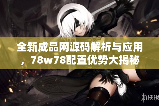 全新成品网源码解析与应用，78w78配置优势大揭秘