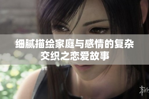细腻描绘家庭与感情的复杂交织之恋爱故事