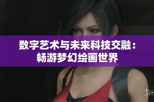 数字艺术与未来科技交融：畅游梦幻绘画世界