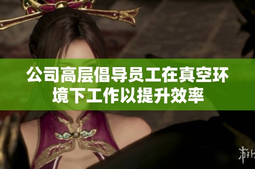 公司高层倡导员工在真空环境下工作以提升效率