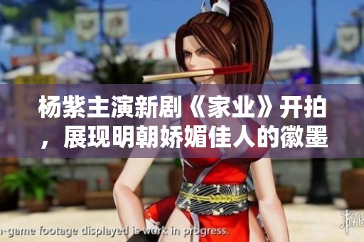 杨紫主演新剧《家业》开拍，展现明朝娇媚佳人的徽墨传奇