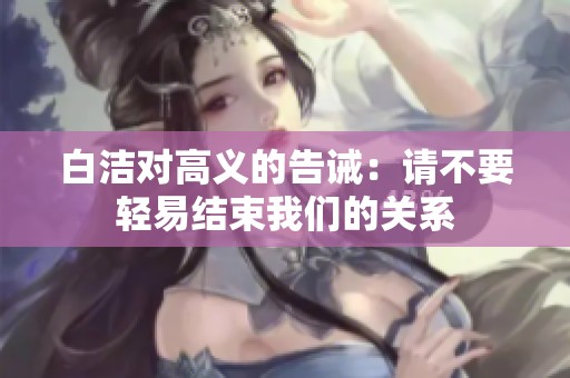 白洁对高义的告诫：请不要轻易结束我们的关系