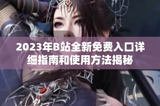2023年B站全新免费入口详细指南和使用方法揭秘