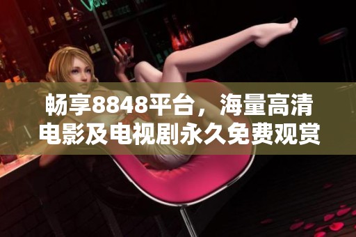 畅享8848平台，海量高清电影及电视剧永久免费观赏