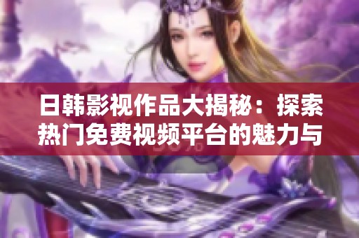 日韩影视作品大揭秘：探索热门免费视频平台的魅力与特点