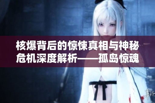 核爆背后的惊悚真相与神秘危机深度解析——孤岛惊魂5的启示