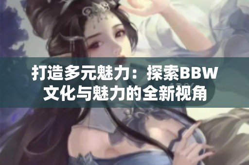 打造多元魅力：探索BBW文化与魅力的全新视角