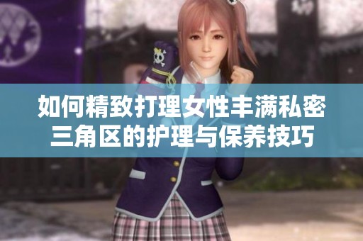 如何精致打理女性丰满私密三角区的护理与保养技巧